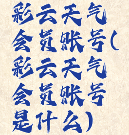 彩云天气会员账号(彩云天气会员账号是什么)