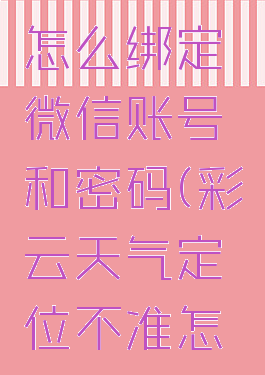 彩云天气怎么绑定微信账号和密码(彩云天气定位不准怎么设置)