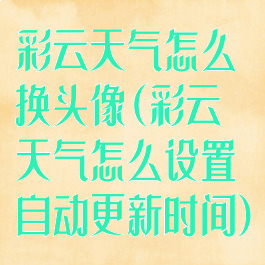 彩云天气怎么换头像(彩云天气怎么设置自动更新时间)