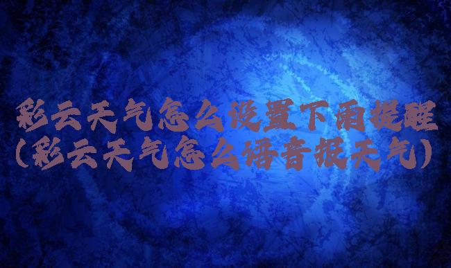 彩云天气怎么设置下雨提醒(彩云天气怎么语音报天气)