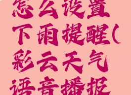 彩云天气怎么设置下雨提醒(彩云天气语音播报设置)