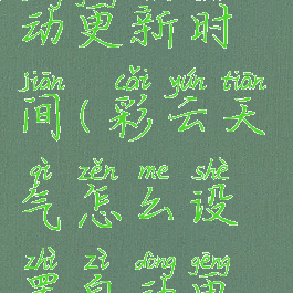 彩云天气怎么设置自动更新时间(彩云天气怎么设置自动更新时间和日期)