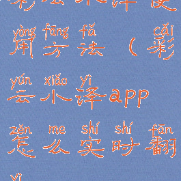 彩云小译使用方法(彩云小译app怎么实时翻译)