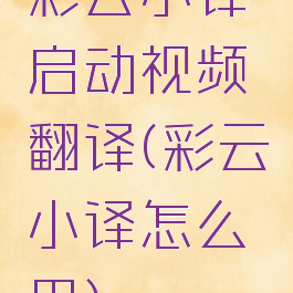 彩云小译启动视频翻译(彩云小译怎么用)