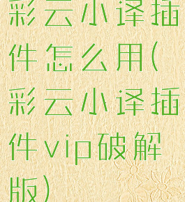 彩云小译插件怎么用(彩云小译插件vip破解版)
