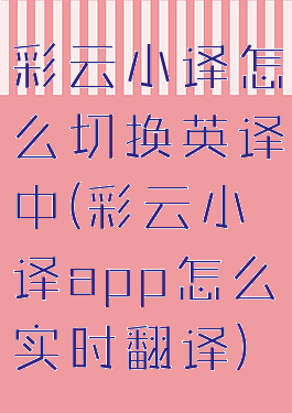 彩云小译怎么切换英译中(彩云小译app怎么实时翻译)