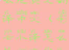 彩云小译怎么把英文翻译中文(彩云小译怎么把英文翻译中文的)