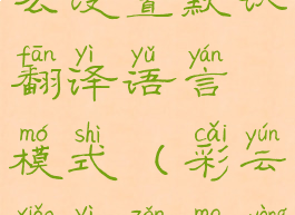 彩云小译怎么设置默认翻译语言模式(彩云小译怎么用)