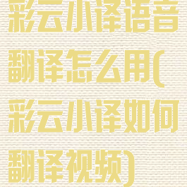 彩云小译语音翻译怎么用(彩云小译如何翻译视频)