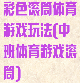 彩色滚筒体育游戏玩法(中班体育游戏滚筒)