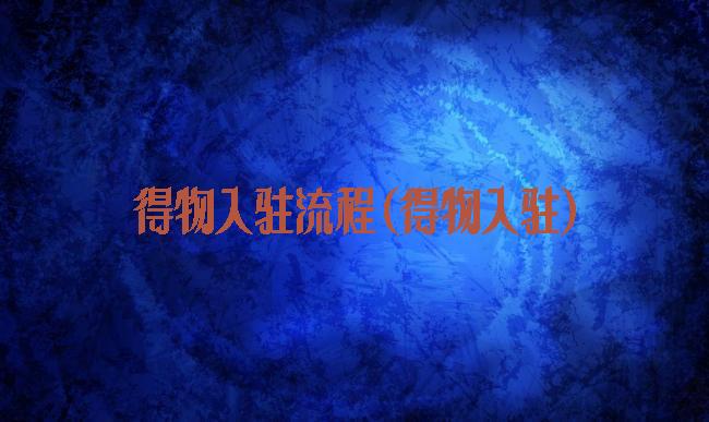 得物入驻流程(得物入驻)