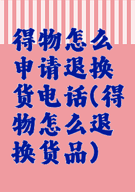 得物怎么申请退换货电话(得物怎么退换货品)