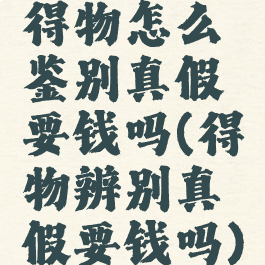 得物怎么鉴别真假要钱吗(得物辨别真假要钱吗)