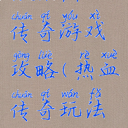 微信热血传奇游戏攻略(热血传奇玩法攻略)