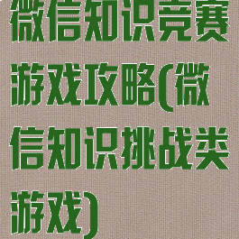 微信知识竞赛游戏攻略(微信知识挑战类游戏)