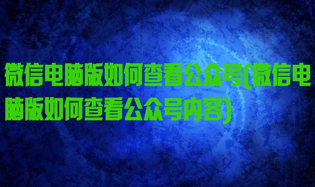 微信电脑版如何查看公众号(微信电脑版如何查看公众号内容)