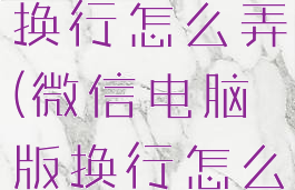 微信电脑版换行怎么弄(微信电脑版换行怎么弄快捷键)