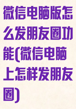 微信电脑版怎么发朋友圈功能(微信电脑上怎样发朋友圈)
