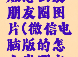 微信电脑版怎么发朋友圈图片(微信电脑版的怎么发朋友圈)