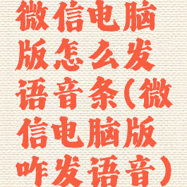 微信电脑版怎么发语音条(微信电脑版咋发语音)