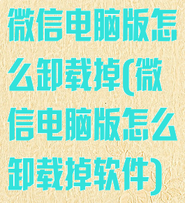 微信电脑版怎么卸载掉(微信电脑版怎么卸载掉软件)