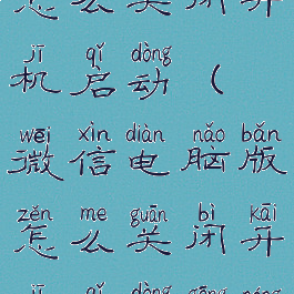 微信电脑版怎么关闭开机启动(微信电脑版怎么关闭开机启动功能)