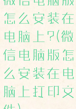 微信电脑版怎么安装在电脑上?(微信电脑版怎么安装在电脑上打印文件)