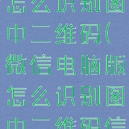 微信电脑版怎么识别图中二维码(微信电脑版怎么识别图中二维码信息)