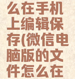 微信电脑版文件怎么在手机上编辑保存(微信电脑版的文件怎么在手机上编辑)