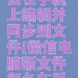 微信电脑版文件怎么在手机上编辑并同步到文件(微信电脑版文件怎么在手机上编辑保存)