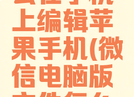 微信电脑版文件怎么在手机上编辑苹果手机(微信电脑版文件怎么在苹果手机上填写)