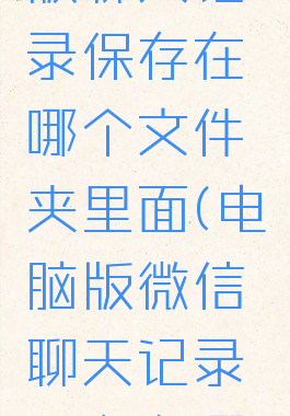 微信电脑版聊天记录保存在哪个文件夹里面(电脑版微信聊天记录保存在哪个盘)
