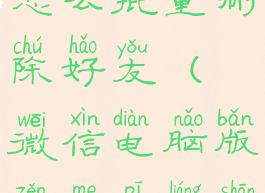 微信电脑端怎么批量删除好友(微信电脑版怎么批量删除好友)