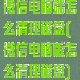 微信电脑端怎么清理磁盘(微信电脑版怎么清理磁盘)