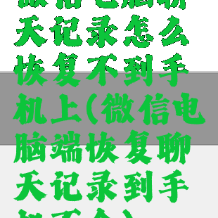 微信电脑聊天记录怎么恢复不到手机上(微信电脑端恢复聊天记录到手机不全)