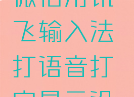 微信用讯飞输入法(微信用讯飞输入法打语音打字显示没听清怎么调视频)