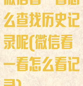 微信看一看怎么查找历史记录呢(微信看一看怎么看记录)