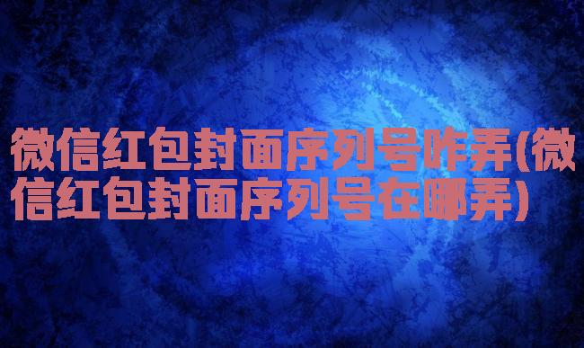 微信红包封面序列号咋弄(微信红包封面序列号在哪弄)