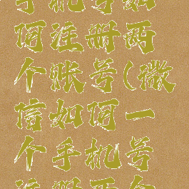 微信一个手机号如何注册两个账号(微信如何一个手机号注册两个微信号)