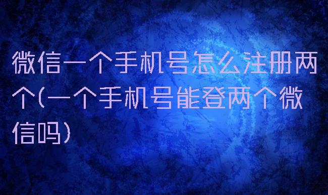 微信一个手机号怎么注册两个(一个手机号能登两个微信吗)