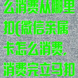 微信亲属卡怎么消费从哪里扣(微信亲属卡怎么消费,消费完立马扣钱是吗)