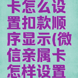 微信亲属卡怎么设置扣款顺序显示(微信亲属卡怎样设置优先扣款)
