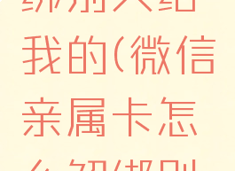 微信亲属卡怎么解绑别人给我的(微信亲属卡怎么解绑别人给我的卡)