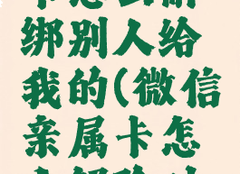 微信亲属卡怎么解绑别人给我的(微信亲属卡怎么解除对方的)