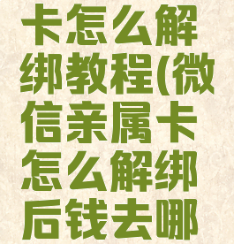 微信亲属卡怎么解绑教程(微信亲属卡怎么解绑后钱去哪儿)