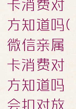 微信亲属卡消费对方知道吗(微信亲属卡消费对方知道吗会扣对放的钱吗)