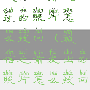 微信以前发过的照片怎么找回(微信之前发出的照片怎么找回)