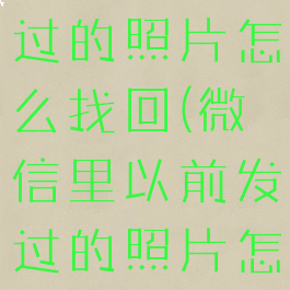 微信以前发过的照片怎么找回(微信里以前发过的照片怎么能找到)