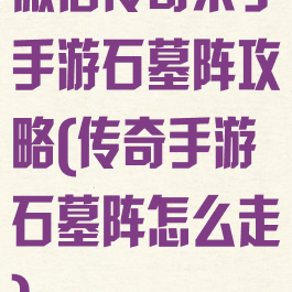 微信传奇来了手游石墓阵攻略(传奇手游石墓阵怎么走)