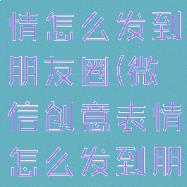 微信创意表情怎么发到朋友圈(微信创意表情怎么发到朋友圈上)